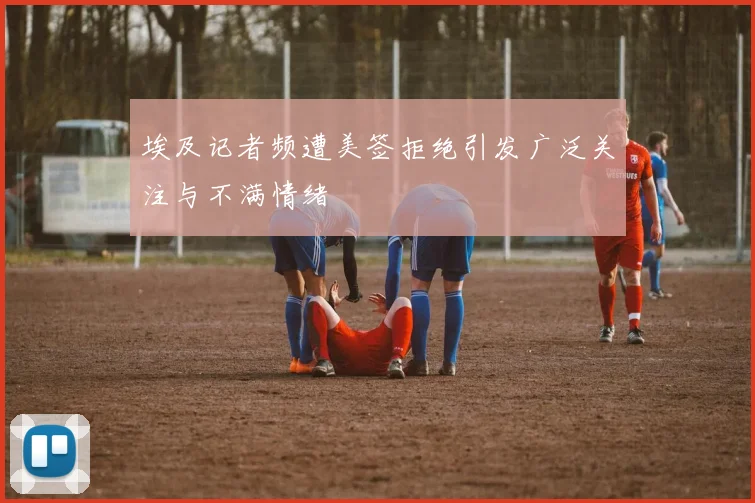 埃及记者频遭美签拒绝引发广泛关注与不满情绪