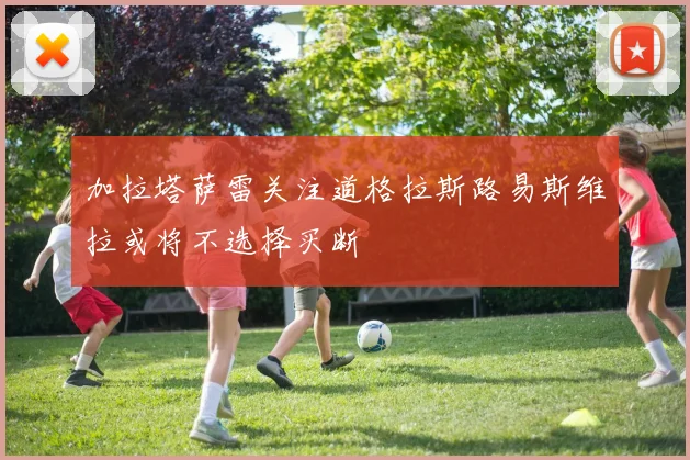 加拉塔萨雷关注道格拉斯路易斯维拉或将不选择买断