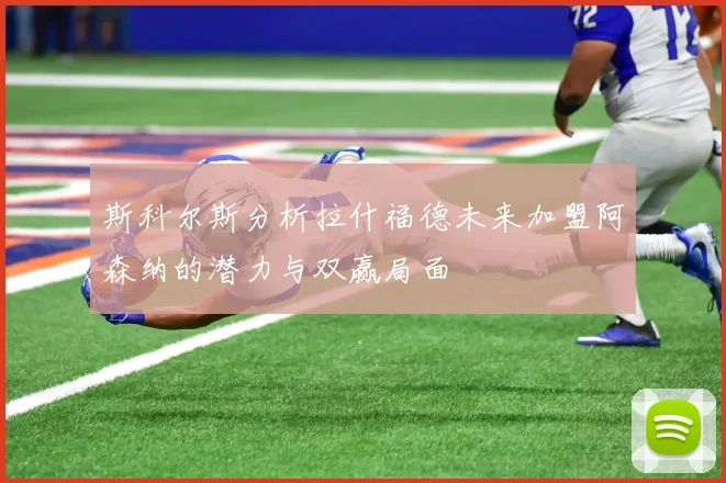 斯科尔斯分析拉什福德未来加盟阿森纳的潜力与双赢局面