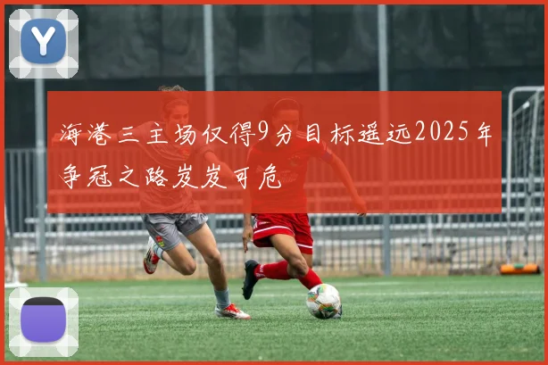 海港三主场仅得9分目标遥远2025年争冠之路岌岌可危