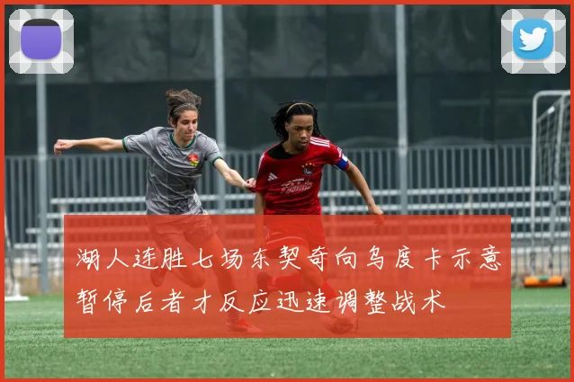 湖人连胜七场东契奇向乌度卡示意暂停后者才反应迅速调整战术