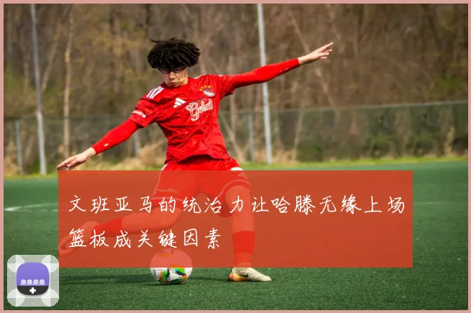 文班亚马的统治力让哈滕无缘上场篮板成关键因素