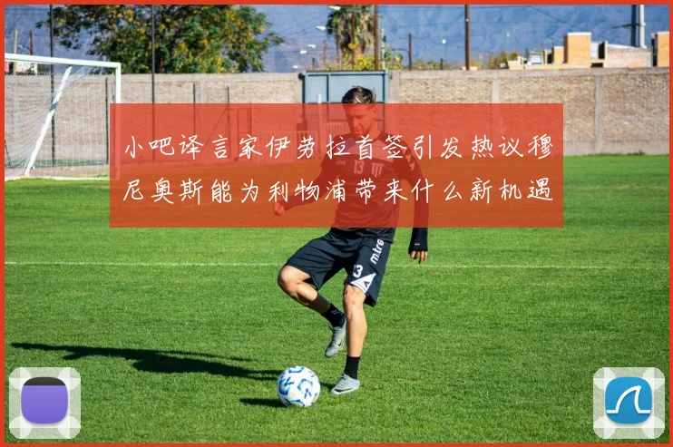 小吧译言家伊劳拉首签引发热议穆尼奥斯能为利物浦带来什么新机遇