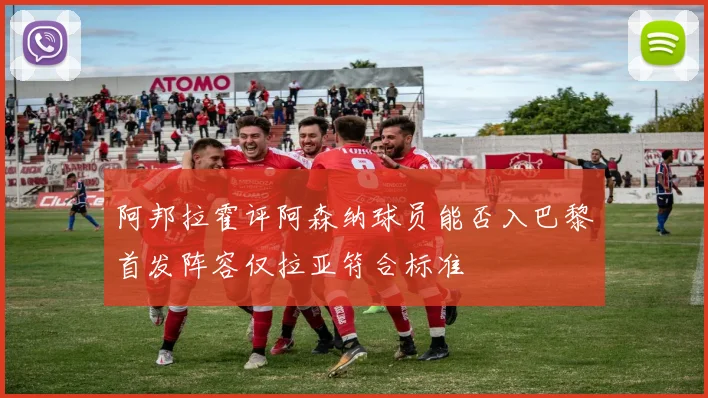 阿邦拉霍评阿森纳球员能否入巴黎首发阵容仅拉亚符合标准