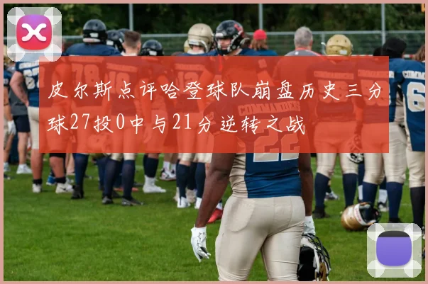 皮尔斯点评哈登球队崩盘历史三分球27投0中与21分逆转之战