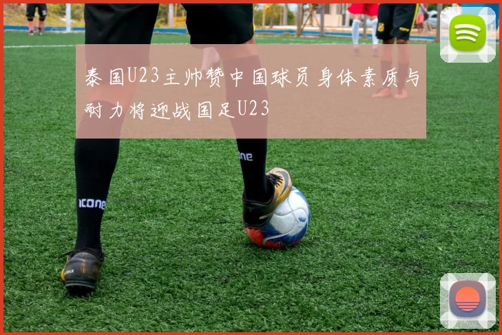 泰国U23主帅赞中国球员身体素质与耐力将迎战国足U23