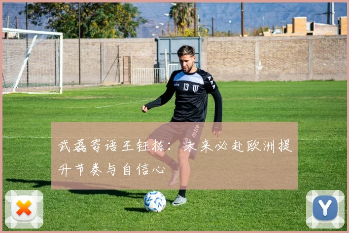 武磊寄语王钰栋：未来必赴欧洲提升节奏与自信心
