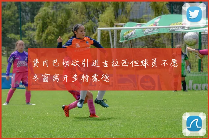 费内巴切欲引进吉拉西但球员不愿冬窗离开多特蒙德