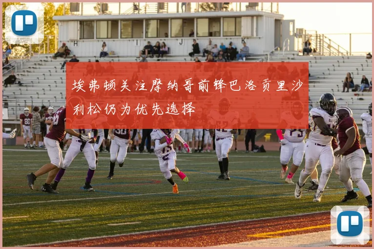 埃弗顿关注摩纳哥前锋巴洛贡里沙利松仍为优先选择