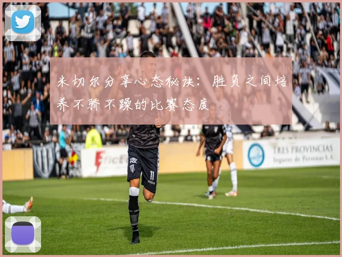 米切尔分享心态秘诀：胜负之间培养不骄不躁的比赛态度