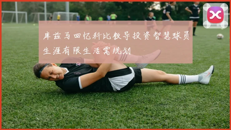 库兹马回忆科比教导投资智慧球员生涯有限生活需规划