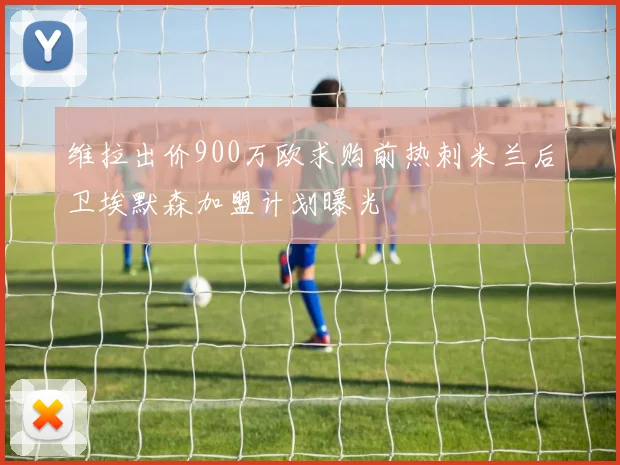 维拉出价900万欧求购前热刺米兰后卫埃默森加盟计划曝光
